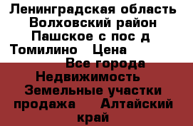 Ленинградская область Волховский район Пашское с/пос д. Томилино › Цена ­ 40 000 000 - Все города Недвижимость » Земельные участки продажа   . Алтайский край